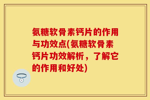氨糖软骨素钙片的作用与功效点(氨糖软骨素钙片功效解析，了解它的作用和好处)