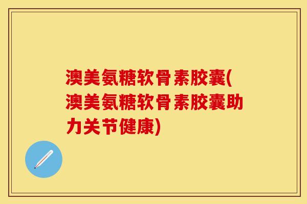澳美氨糖软骨素胶囊(澳美氨糖软骨素胶囊助力关节健康)