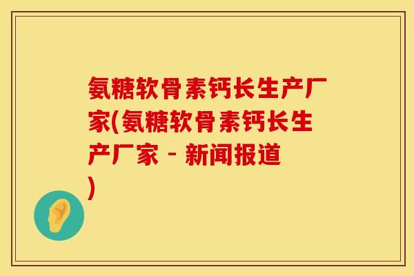 氨糖软骨素钙长生产厂家(氨糖软骨素钙长生产厂家 - 新闻报道)