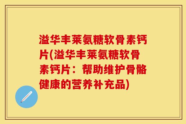 溢华丰莱氨糖软骨素钙片(溢华丰莱氨糖软骨素钙片:帮助维护骨骼健康的营养补充品) 溢华丰莱氨糖软骨素钙片(溢华丰莱氨糖软骨素钙片:帮助维护骨骼健康的营养补充品)
