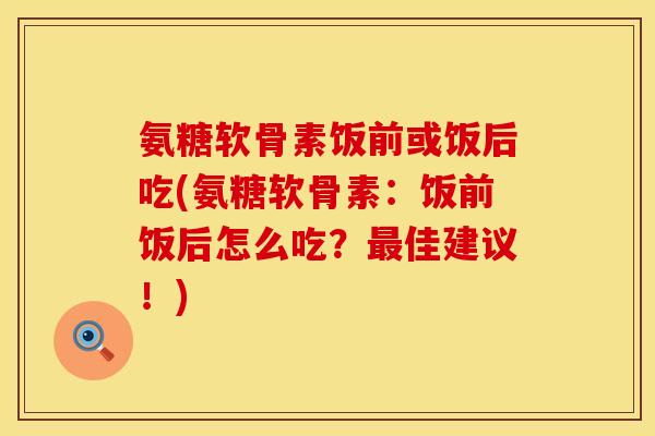 氨糖软骨素饭前或饭后吃(氨糖软骨素:饭前饭后怎么吃?佳建议!) 氨糖软骨素饭前或饭后吃(氨糖软骨素:饭前饭后怎么吃?佳建议!)