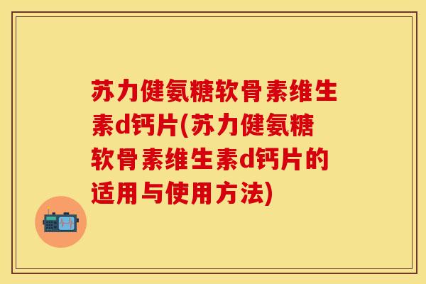 苏力健氨糖软骨素维生素d钙片(苏力健氨糖软骨素维生素d钙片的适用与使用方法) 苏力健氨糖软骨素维生素d钙片(苏力健氨糖软骨素维生素d钙片的适用与使用方法)
