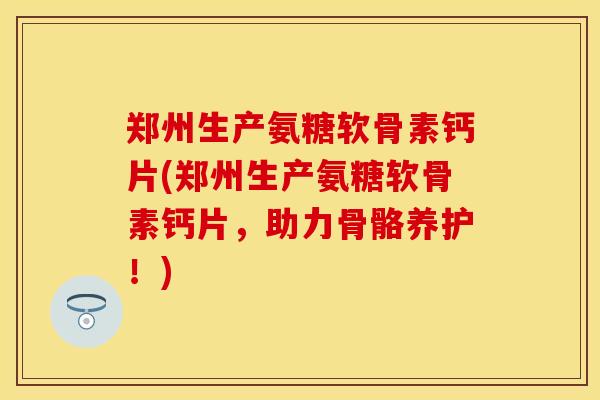 郑州生产氨糖软骨素钙片(郑州生产氨糖软骨素钙片,助力骨骼养护!) 郑州生产氨糖软骨素钙片(郑州生产氨糖软骨素钙片,助力骨骼养护!)