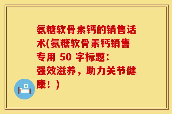 氨糖软骨素钙的销售话术(氨糖软骨素钙销售专用 50 字标题:强效滋养,助力关节健康!) 氨糖软骨素钙的销售话术(氨糖软骨素钙销售专用 50 字标题:强效滋养,助力关节健康!)