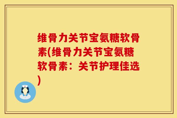 维骨力关节宝氨糖软骨素(维骨力关节宝氨糖软骨素:关节护理佳选) 维骨力关节宝氨糖软骨素(维骨力关节宝氨糖软骨素:关节护理佳选)