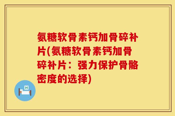 氨糖软骨素钙加骨碎补片(氨糖软骨素钙加骨碎补片:强力保护骨骼密度的选择) 氨糖软骨素钙加骨碎补片(氨糖软骨素钙加骨碎补片:强力保护骨骼密度的选择)