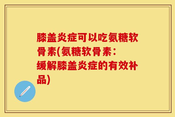 膝盖可以吃氨糖软骨素(氨糖软骨素: 缓解膝盖的有效补品) 膝盖可以吃氨糖软骨素(氨糖软骨素: 缓解膝盖的有效补品)