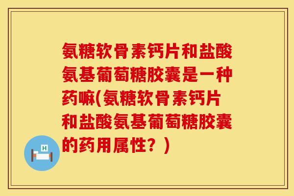 氨糖软骨素钙片和盐酸氨基葡萄糖胶囊是一种药嘛(氨糖软骨素钙片和盐酸氨基葡萄糖胶囊的药用属性?) 氨糖软骨素钙片和盐酸氨基葡萄糖胶囊是一种药嘛(氨糖软骨素钙片和盐酸氨基葡萄糖胶囊的药用属性?)