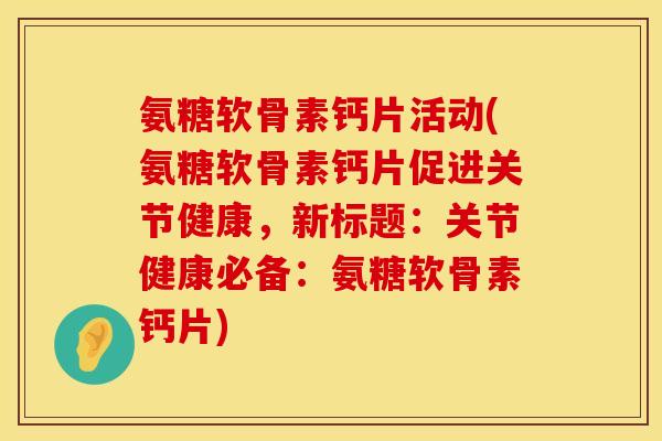 氨糖软骨素钙片活动(氨糖软骨素钙片促进关节健康，新标题：关节健康必备：氨糖软骨素钙片)