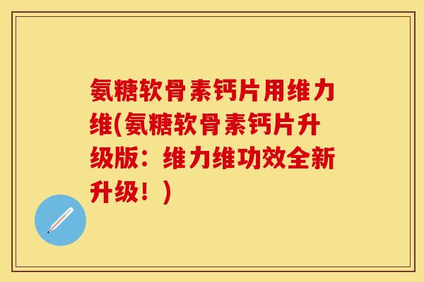 氨糖软骨素钙片用维力维(氨糖软骨素钙片升级版:维力维功效全新升级!) 氨糖软骨素钙片用维力维(氨糖软骨素钙片升级版:维力维功效全新升级!)