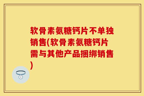 软骨素氨糖钙片不单独销售(软骨素氨糖钙片需与其他产品捆绑销售) 软骨素氨糖钙片不单独销售(软骨素氨糖钙片需与其他产品捆绑销售)