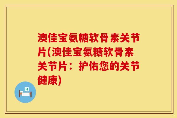 澳佳宝氨糖软骨素关节片(澳佳宝氨糖软骨素关节片:护佑您的关节健康) 澳佳宝氨糖软骨素关节片(澳佳宝氨糖软骨素关节片:护佑您的关节健康)