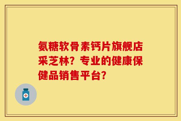 氨糖软骨素钙片旗舰店采芝林?专业的健康保健品销售平台?