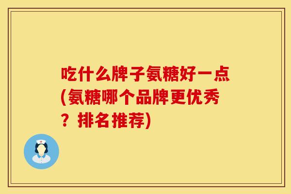 吃什么牌子氨糖好一点(氨糖哪个品牌更优秀?排名推荐) 吃什么牌子氨糖好一点(氨糖哪个品牌更优秀?排名推荐)
