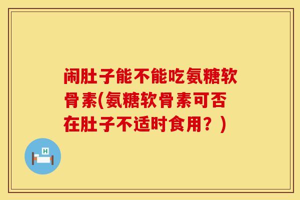 闹肚子能不能吃氨糖软骨素(氨糖软骨素可否在肚子不适时食用?)