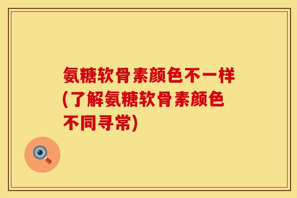 氨糖软骨素颜色不一样(了解氨糖软骨素颜色不同寻常)