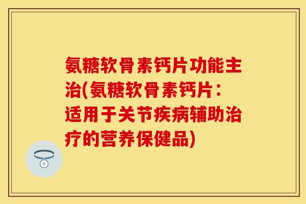 氨糖软骨素钙片功能主治(氨糖软骨素钙片:适用于关节疾病辅助治疗的营养保健品)