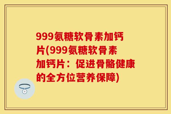 999氨糖软骨素加钙片(999氨糖软骨素加钙片:促进骨骼健康的全方位营养保障) 999氨糖软骨素加钙片(999氨糖软骨素加钙片:促进骨骼健康的全方位营养保障)