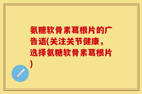 氨糖软骨素葛根片的广告语(关注关节健康,选择氨糖软骨素葛根片) 氨糖软骨素葛根片的广告语(关注关节健康,选择氨糖软骨素葛根片)