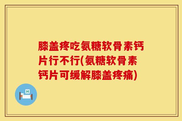 膝盖疼吃氨糖软骨素钙片行不行(氨糖软骨素钙片可缓解膝盖) 膝盖疼吃氨糖软骨素钙片行不行(氨糖软骨素钙片可缓解膝盖)