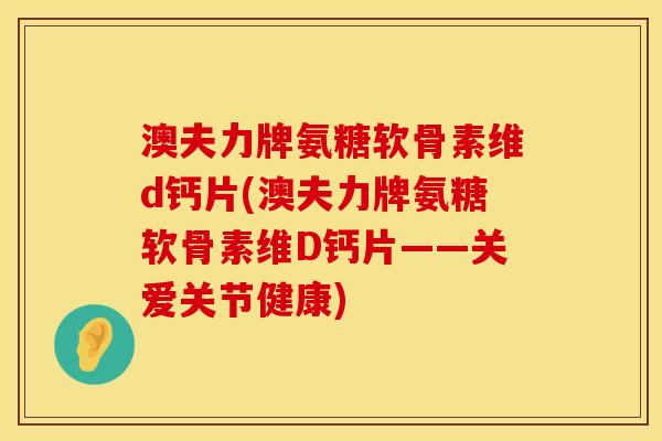 澳夫力牌氨糖软骨素维d钙片(澳夫力牌氨糖软骨素维D钙片——关爱关节健康)