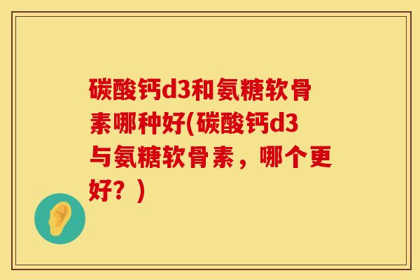 碳酸钙d3和氨糖软骨素哪种好(碳酸钙d3与氨糖软骨素,哪个更好?) 碳酸钙d3和氨糖软骨素哪种好(碳酸钙d3与氨糖软骨素,哪个更好?)