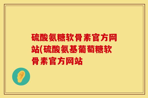 硫酸氨糖软骨素官方网站(硫酸氨基葡萄糖软骨素官方网站
