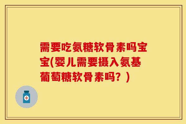需要吃氨糖软骨素吗宝宝(婴儿需要摄入氨基葡萄糖软骨素吗？)