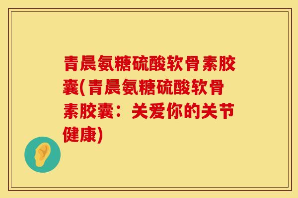 青晨氨糖硫酸软骨素胶囊(青晨氨糖硫酸软骨素胶囊:关爱你的关节健康) 青晨氨糖硫酸软骨素胶囊(青晨氨糖硫酸软骨素胶囊:关爱你的关节健康)