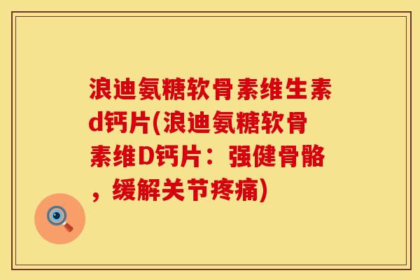 浪迪氨糖软骨素维生素d钙片(浪迪氨糖软骨素维D钙片:强健骨骼,缓解关节疼痛)