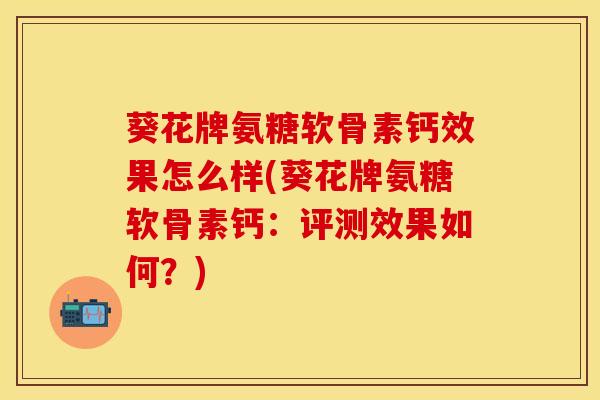 葵花牌氨糖软骨素钙效果怎么样(葵花牌氨糖软骨素钙：评测效果如何？)