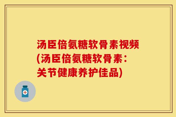 汤臣倍氨糖软骨素视频(汤臣倍氨糖软骨素：关节健康养护佳品)