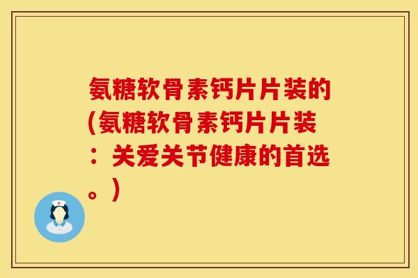 氨糖软骨素钙片片装的(氨糖软骨素钙片片装:关爱关节健康的首选。)