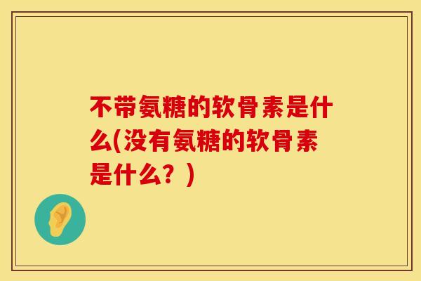 不带氨糖的软骨素是什么(没有氨糖的软骨素是什么?) 不带氨糖的软骨素是什么(没有氨糖的软骨素是什么?)