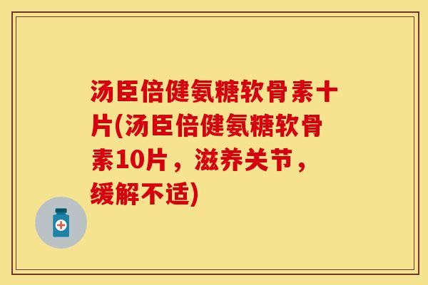 汤臣倍健氨糖软骨素十片(汤臣倍健氨糖软骨素10片,滋养关节,缓解不适) 汤臣倍健氨糖软骨素十片(汤臣倍健氨糖软骨素10片,滋养关节,缓解不适)