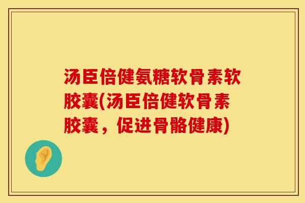 汤臣倍健氨糖软骨素软胶囊(汤臣倍健软骨素胶囊,促进骨骼健康)