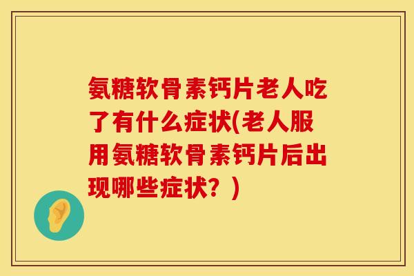 氨糖软骨素钙片老人吃了有什么症状(老人服用氨糖软骨素钙片后出现哪些症状?)
