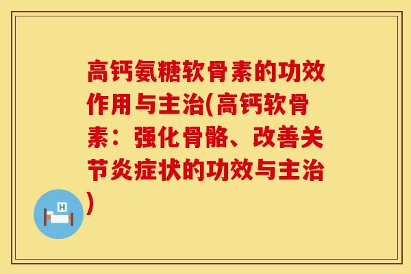 高钙氨糖软骨素的功效作用与主治(高钙软骨素:强化骨骼、改善关节炎症状的功效与主治)