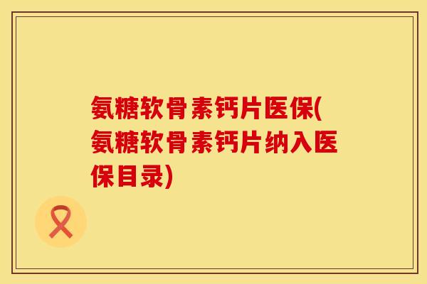氨糖软骨素钙片医保(氨糖软骨素钙片纳入医保目录)