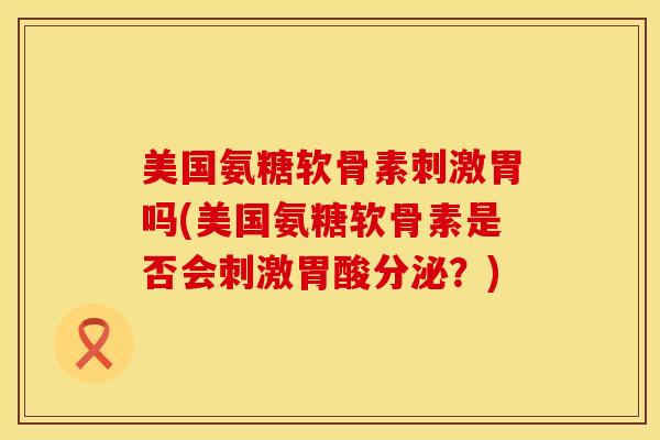 美国氨糖软骨素刺激胃吗(美国氨糖软骨素是否会刺激胃酸分泌?)