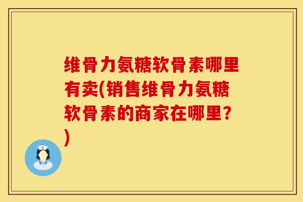 维骨力氨糖软骨素哪里有卖(销售维骨力氨糖软骨素的商家在哪里?) 维骨力氨糖软骨素哪里有卖(销售维骨力氨糖软骨素的商家在哪里?)