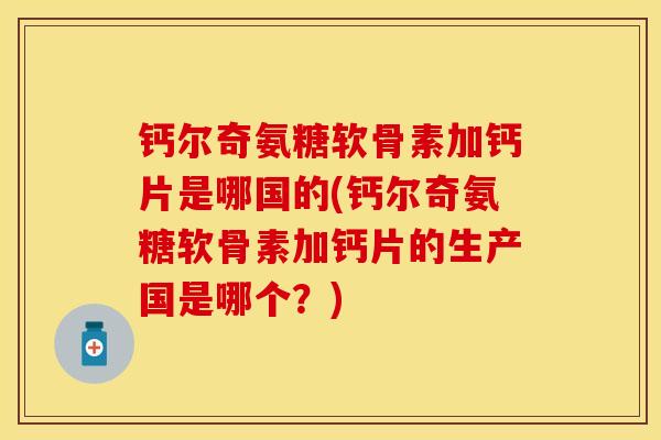 钙尔奇氨糖软骨素加钙片是哪国的(钙尔奇氨糖软骨素加钙片的生产国是哪个?) 钙尔奇氨糖软骨素加钙片是哪国的(钙尔奇氨糖软骨素加钙片的生产国是哪个?)