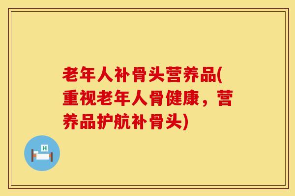 老年人补骨头营养品(重视老年人骨健康,营养品护航补骨头)
