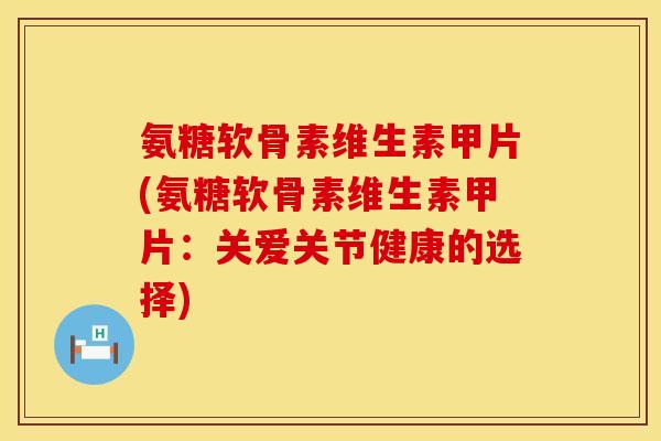 氨糖软骨素维生素甲片(氨糖软骨素维生素甲片:关爱关节健康的选择) 氨糖软骨素维生素甲片(氨糖软骨素维生素甲片:关爱关节健康的选择)