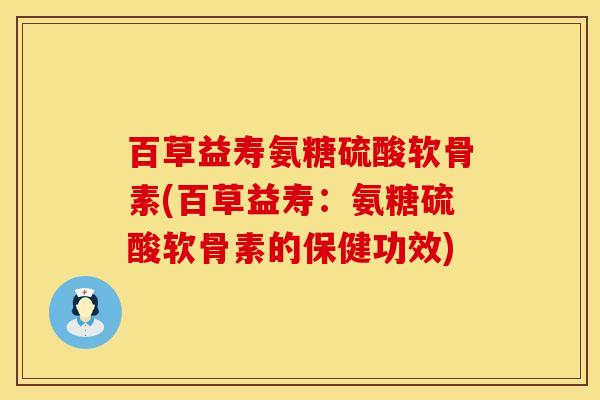 百草益寿氨糖硫酸软骨素(百草益寿:氨糖硫酸软骨素的保健功效)