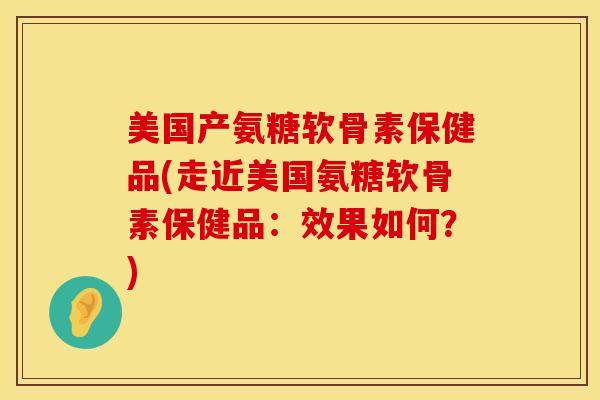 美国产氨糖软骨素保健品(走近美国氨糖软骨素保健品:效果如何?)