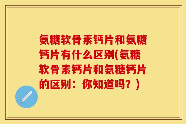 氨糖软骨素钙片和氨糖钙片有什么区别(氨糖软骨素钙片和氨糖钙片的区别:你知道吗?) 氨糖软骨素钙片和氨糖钙片有什么区别(氨糖软骨素钙片和氨糖钙片的区别:你知道吗?)