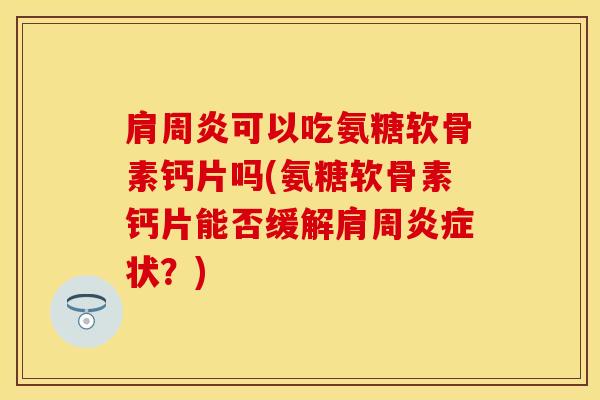 肩周炎可以吃氨糖软骨素钙片吗(氨糖软骨素钙片能否缓解肩周炎症状？)