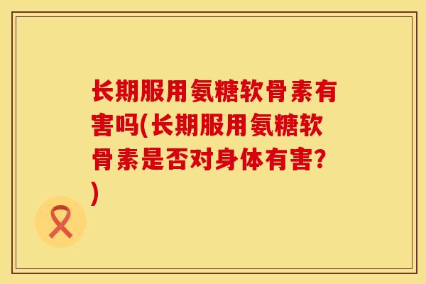 长期服用氨糖软骨素有害吗(长期服用氨糖软骨素是否对身体有害?) 长期服用氨糖软骨素有害吗(长期服用氨糖软骨素是否对身体有害?)