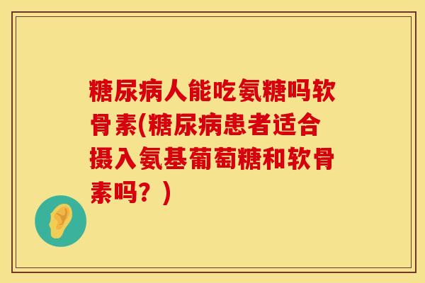 人能吃氨糖吗软骨素(患者适合摄入氨基葡萄糖和软骨素吗？)